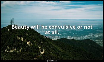 Beauty will be convulsive or not at all. — André Breton