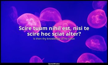 Scire tuum nihil est, nisi te scire hoc sciat alter? — Is then thy knowledge of no value