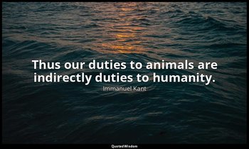 Thus our duties to animals are indirectly duties to humanity. — Immanuel Kant