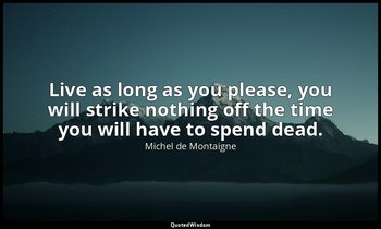 Live as long as you please, you will strike nothing off the time you will have t — Michel de Montaigne