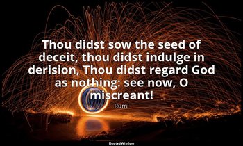 Thou didst sow the seed of deceit, thou didst indulge in derision, Thou didst re — Rumi