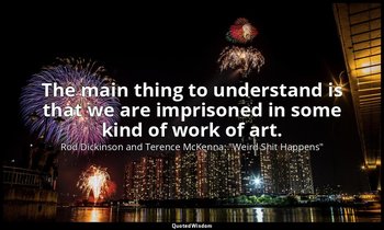 The main thing to understand is that we are imprisoned in some kind of work of a — Rod Dickinson and Terence McKenna: "Weird Shit Happens"