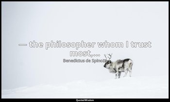 — the philosopher whom I trust most,... — Benedictus de Spinoza