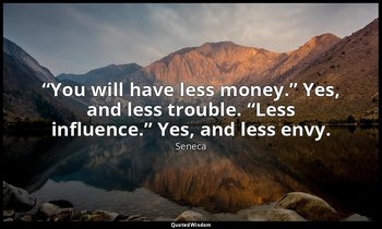 “You will have less money.” Yes, and less trouble. “Less influence.” Yes, and le — Seneca