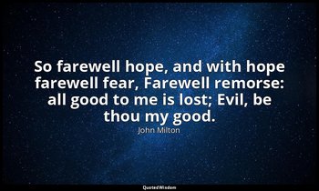 So farewell hope, and with hope farewell fear, Farewell remorse: all good to me  — John Milton