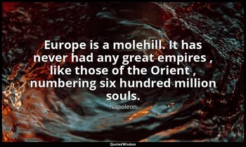 Europe is a molehill. It has never had any great empires , like those of the Ori — Napoleon
