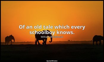 Of an old tale which every schoolboy knows. — William Whitehead