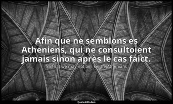 Afin que ne semblons es Atheniens, qui ne consultoient jamais sinon après le cas — So that we may not be like the Athenians