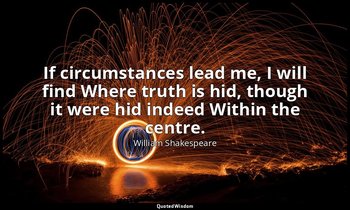 If circumstances lead me, I will find Where truth is hid, though it were hid ind — William Shakespeare