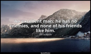 An excellent man: he has no enemies, and none of his friends like him. — Oscar Wilde