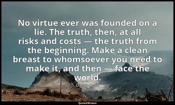 No virtue ever was founded on a lie. The truth, then, at all risks and costs — t — Dinah Craik