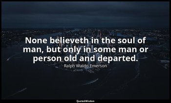 None believeth in the soul of man, but only in some man or person old and depart — Ralph Waldo Emerson