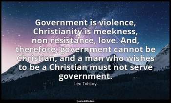 Government is violence, Christianity is meekness, non-resistance, love. And, the — Leo Tolstoy