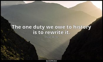 The one duty we owe to history is to rewrite it. — Oscar Wilde