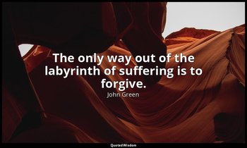 The only way out of the labyrinth of suffering is to forgive. — John Green