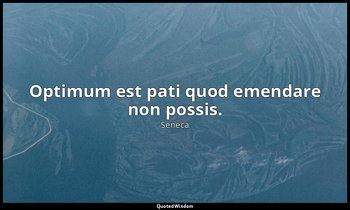 Optimum est pati quod emendare non possis. — Seneca