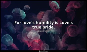 For love's humility is Love's true pride. — Bayard Taylor