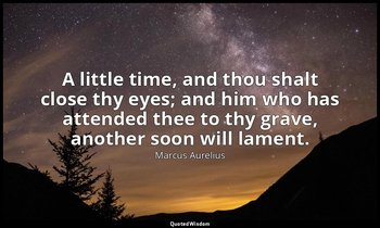A little time, and thou shalt close thy eyes; and him who has attended thee to t — Marcus Aurelius