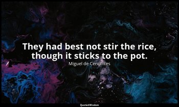They had best not stir the rice, though it sticks to the pot. — Miguel de Cervantes