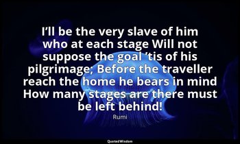 I’ll be the very slave of him who at each stage Will not suppose the goal ’tis o — Rumi