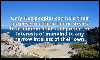 Only free peoples can hold their purpose and their honor steady to a common end, — Woodrow Wilson
