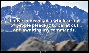 I have in my head a whole army of people pleading to be let out and awaiting my  — Anton Chekhov