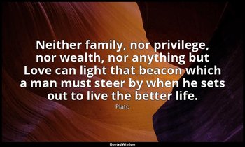 Neither family, nor privilege, nor wealth, nor anything but Love can light that  — Plato