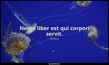 Nemo liber est qui corpori servit. — Seneca