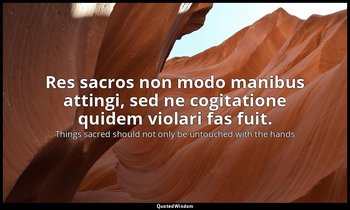 Res sacros non modo manibus attingi, sed ne cogitatione quidem violari fas fuit. — Things sacred should not only be untouched with the hands
