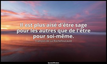 Il est plus aisé d'être sage pour les autres que de l'être pour soi-même. — François de La Rochefoucauld