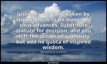 Justice is not to be taken by storm. She is to be wooed by slow advances. Substi — Benjamin N. Cardozo