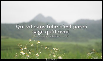Qui vit sans folie n'est pas si sage qu'il croit. — François de La Rochefoucauld