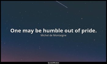 One may be humble out of pride. — Michel de Montaigne