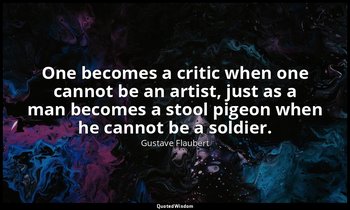 One becomes a critic when one cannot be an artist, just as a man becomes a stool — Gustave Flaubert