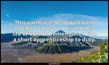 This earth will be looked back on like a lowly home, and this life of ours be re — William Mountford