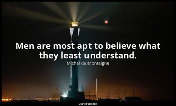 Men are most apt to believe what they least understand. — Michel de Montaigne