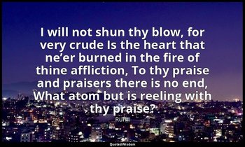 I will not shun thy blow, for very crude Is the heart that ne’er burned in the f — Rumi