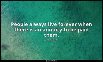 People always live forever when there is an annuity to be paid them. — Jane Austen