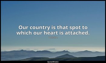 Our country is that spot to which our heart is attached. — Voltaire