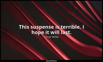 This suspense is terrible. I hope it will last. — Oscar Wilde
