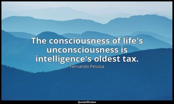 The consciousness of life's unconsciousness is intelligence's oldest tax. — Fernando Pessoa