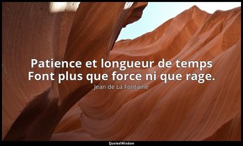 Patience et longueur de temps Font plus que force ni que rage. — Jean de La Fontaine