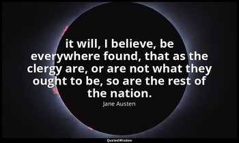 it will, I believe, be everywhere found, that as the clergy are, or are not what — Jane Austen