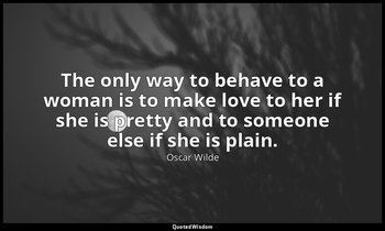 The only way to behave to a woman is to make love to her if she is pretty and to — Oscar Wilde