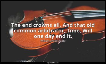 The end crowns all, And that old common arbitrator, Time, Will one day end it. — William Shakespeare