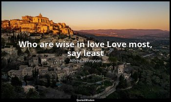 Who are wise in love Love most, say least — Alfred Tennyson
