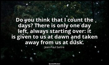 Do you think that I count the days? There is only one day left, always starting  — Jean-Paul Sartre
