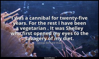 I was a cannibal for twenty-five years. For the rest I have been a vegetarian .  — George Bernard Shaw