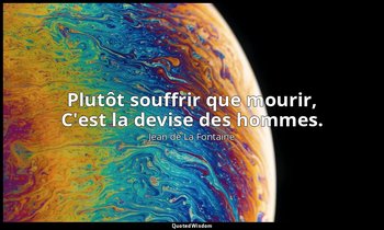 Plutôt souffrir que mourir, C'est la devise des hommes. — Jean de La Fontaine
