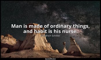 Man is made of ordinary things, and habit is his nurse. — Friedrich Schiller